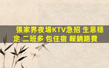 張家界夜場KTV急招 生意穩定 二班多 包住宿 報銷路費